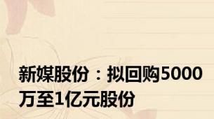 新媒股份：拟回购5000万至1亿元股份