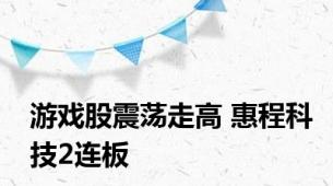 游戏股震荡走高 惠程科技2连板