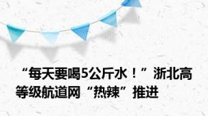 “每天要喝5公斤水！”浙北高等级航道网“热辣”推进