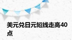 美元兑日元短线走高40点