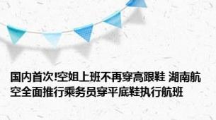 国内首次!空姐上班不再穿高跟鞋 湖南航空全面推行乘务员穿平底鞋执行航班