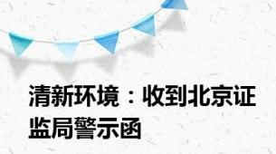 清新环境：收到北京证监局警示函