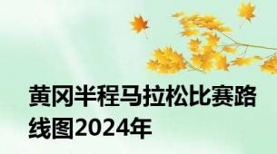 黄冈半程马拉松比赛路线图2024年