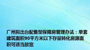 广州拟出台配售型保障房管理办法：单套建筑面积90平方米以下存量转化房源面积可适当放宽