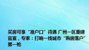 买房可享“准户口”待遇 广州一区重磅官宣，专家：打响一线城市“购房落户”第一枪