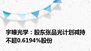 宇瞳光学：股东张品光计划减持不超0.6194%股份