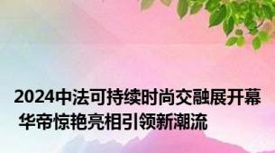 2024中法可持续时尚交融展开幕 华帝惊艳亮相引领新潮流