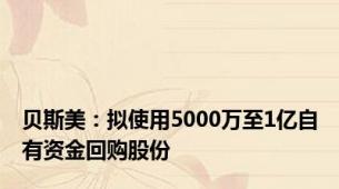 贝斯美：拟使用5000万至1亿自有资金回购股份