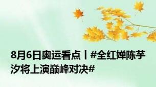 8月6日奥运看点丨#全红婵陈芋汐将上演巅峰对决#