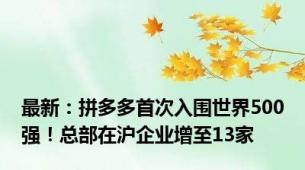 最新：拼多多首次入围世界500强！总部在沪企业增至13家