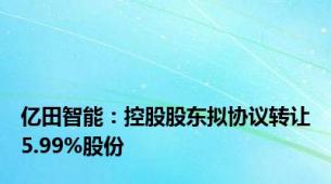 亿田智能：控股股东拟协议转让5.99%股份