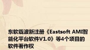 东软载波新注册《Eastsoft AMI智能化平台软件V1.0》等4个项目的软件著作权