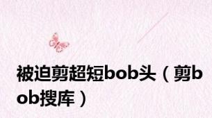 被迫剪超短bob头（剪bob搜库）