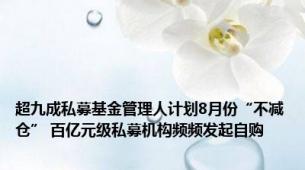 超九成私募基金管理人计划8月份“不减仓” 百亿元级私募机构频频发起自购