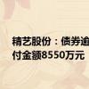 精艺股份：债券逾期兑付金额8550万元