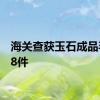 海关查获玉石成品毛料38件