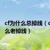 cf为什么总掉线（cf为什么老掉线）