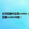 在浏览器中启用cookie（启用浏览器cookie功能）