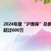 2024年度“沪惠保”总参保人数超过600万