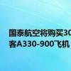 国泰航空将购买30架空客A330-900飞机