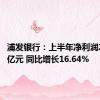 浦发银行：上半年净利润269.88亿元 同比增长16.64%