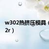 w302热挤压模具（w302r）