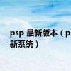 psp 最新版本（psp最新系统）