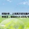 时隔8年，上海再次诞生国内单价最贵地王，楼面价13.1万元/平方米