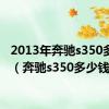 2013年奔驰s350多少钱（奔驰s350多少钱）