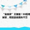 “金融茶”又爆雷！80后老板被堵屋里，有投资者损失千万