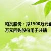 帕瓦股份：拟1500万元至3000万元回购股份用于注销