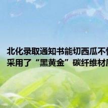 北化录取通知书能切西瓜不怕火烧：采用了“黑黄金”碳纤维材质