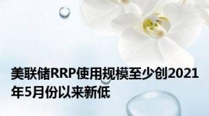 美联储RRP使用规模至少创2021年5月份以来新低