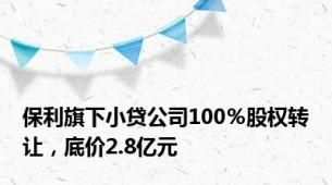 保利旗下小贷公司100％股权转让，底价2.8亿元