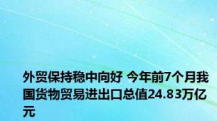 外贸保持稳中向好 今年前7个月我国货物贸易进出口总值24.83万亿元