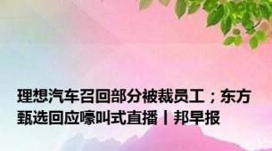 理想汽车召回部分被裁员工；东方甄选回应嚎叫式直播丨邦早报