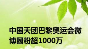 中国天团巴黎奥运会微博圈粉超1000万