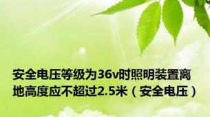 安全电压等级为36v时照明装置离地高度应不超过2.5米（安全电压）