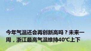 今年气温还会再创新高吗？未来一周，浙江最高气温维持40℃上下