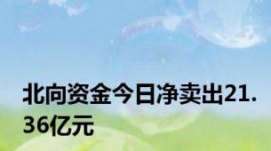 北向资金今日净卖出21.36亿元