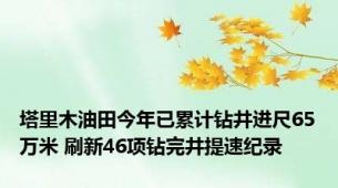 塔里木油田今年已累计钻井进尺65万米 刷新46项钻完井提速纪录