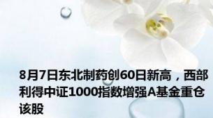 8月7日东北制药创60日新高，西部利得中证1000指数增强A基金重仓该股