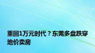 重回1万元时代？东莞多盘跌穿地价卖房