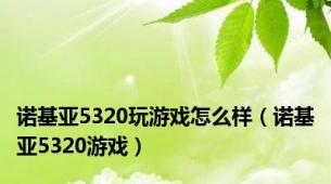 诺基亚5320玩游戏怎么样（诺基亚5320游戏）