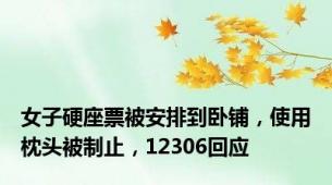 女子硬座票被安排到卧铺，使用枕头被制止，12306回应