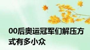 00后奥运冠军们解压方式有多小众