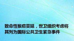 致命性猴痘蔓延，世卫组织考虑将其列为国际公共卫生紧急事件