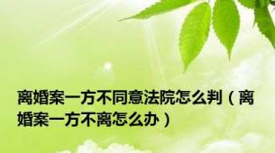 离婚案一方不同意法院怎么判（离婚案一方不离怎么办）