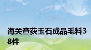 海关查获玉石成品毛料38件