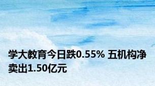 学大教育今日跌0.55% 五机构净卖出1.50亿元